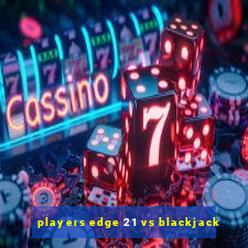 players edge 21 vs blackjack