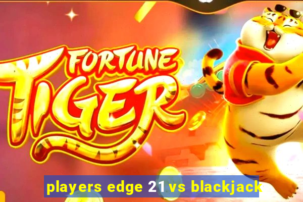 players edge 21 vs blackjack