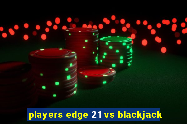 players edge 21 vs blackjack