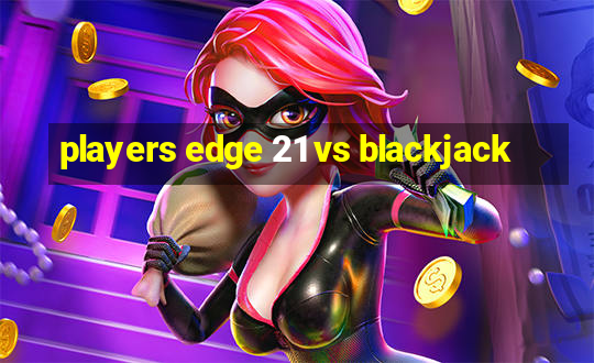 players edge 21 vs blackjack