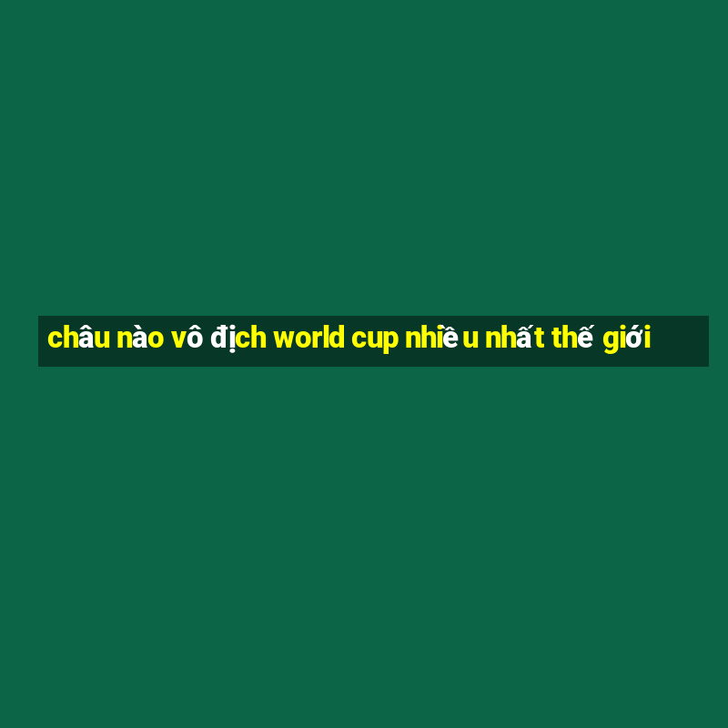 châu nào vô địch world cup nhiều nhất thế giới