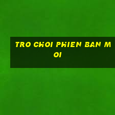 tro choi phien ban moi