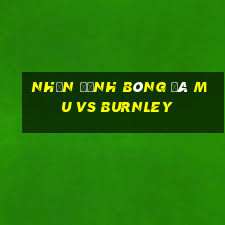 nhận định bóng đá mu vs burnley