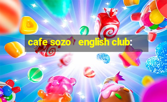 cafe sozo   english club: