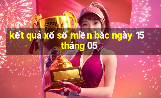 kết quả xổ số miền bắc ngày 15 tháng 05