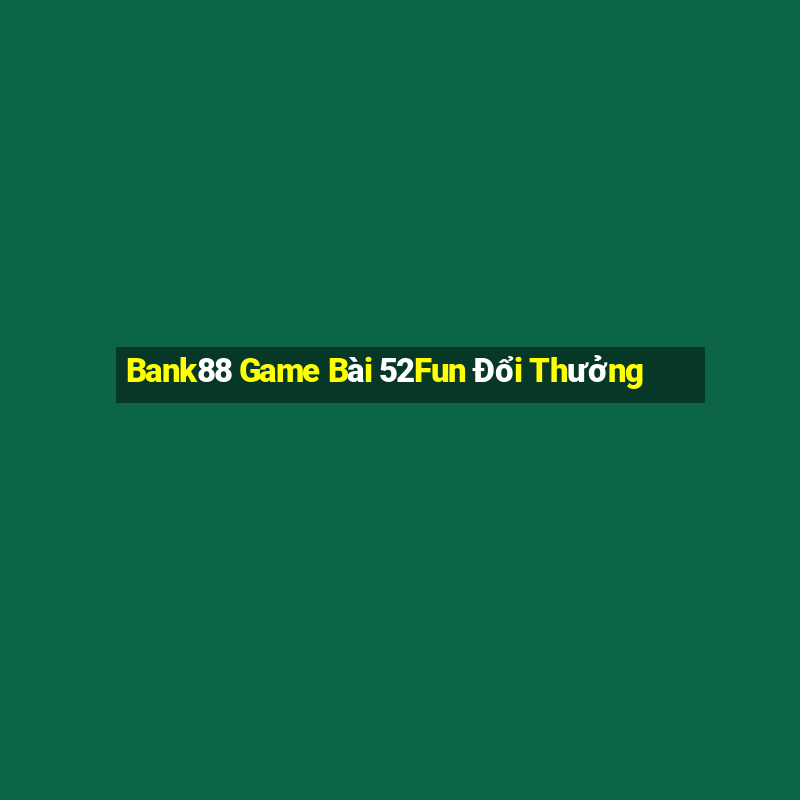 Bank88 Game Bài 52Fun Đổi Thưởng