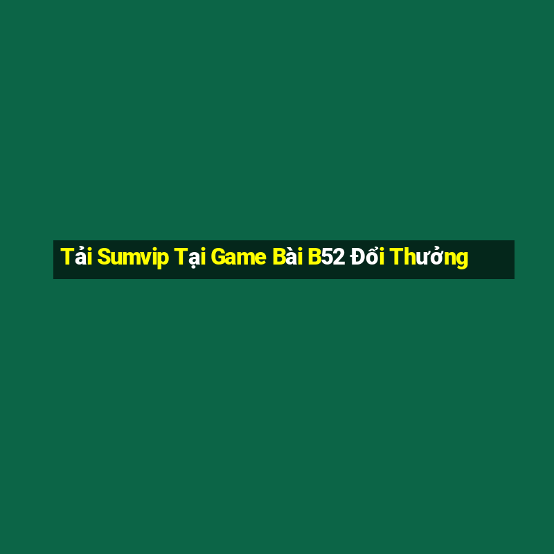 Tải Sumvip Tại Game Bài B52 Đổi Thưởng