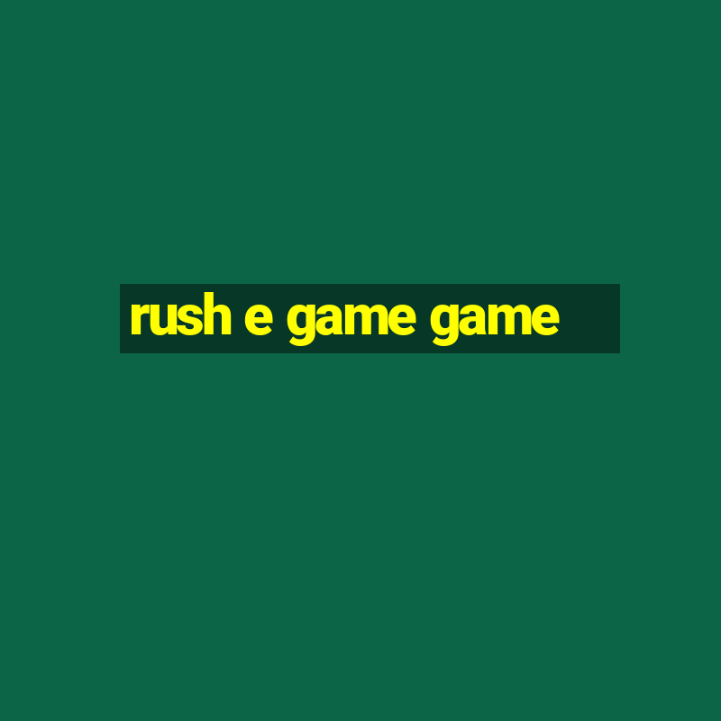 rush e game game