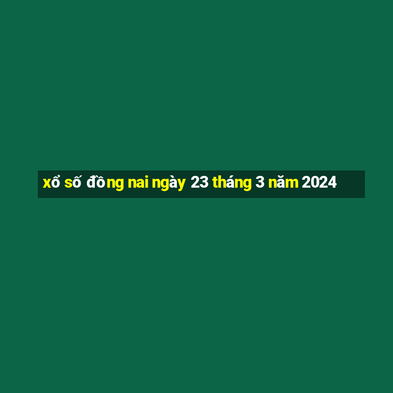 xổ số đồng nai ngày 23 tháng 3 năm 2024