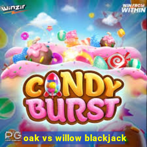 oak vs willow blackjack