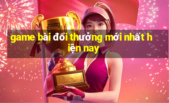 game bài đổi thưởng mới nhất hiện nay