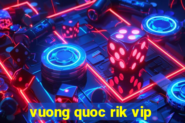 vuong quoc rik vip