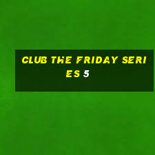 club the friday series 5