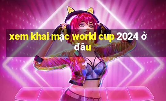 xem khai mạc world cup 2024 ở đâu