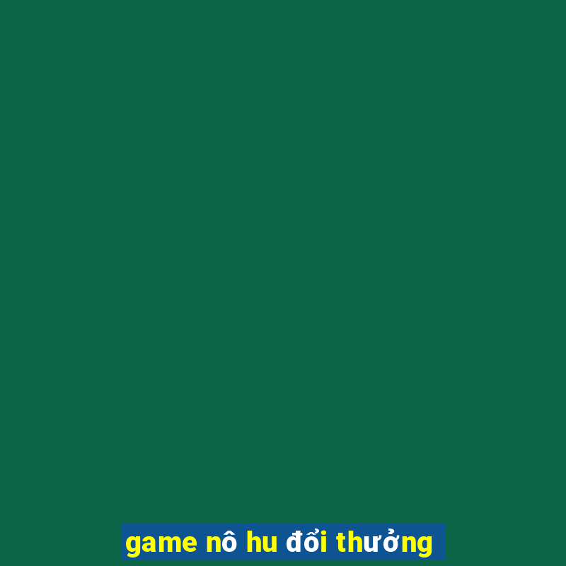 game nô hu đổi thưởng