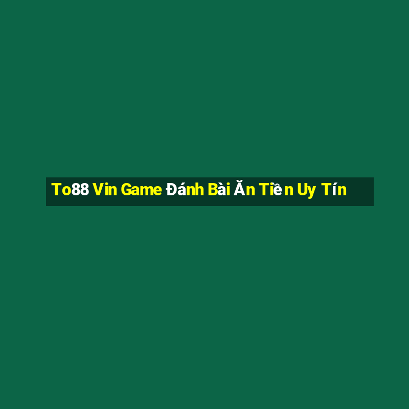 To88 Vin Game Đánh Bài Ăn Tiền Uy Tín