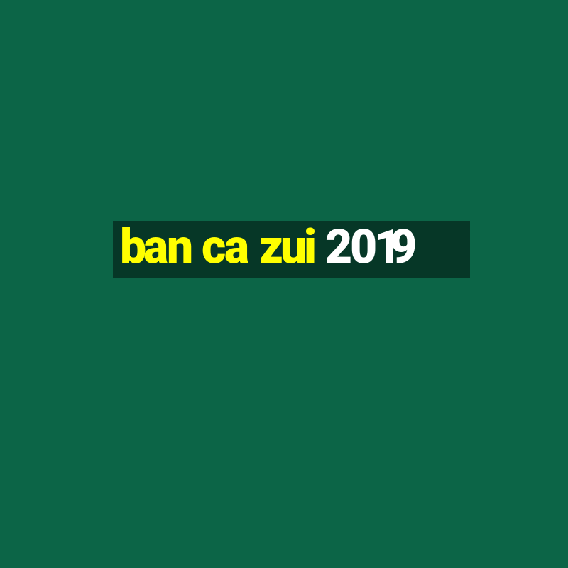 ban ca zui 2019