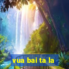 vua bai ta la