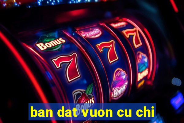 ban dat vuon cu chi