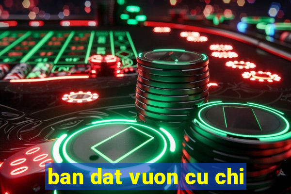 ban dat vuon cu chi