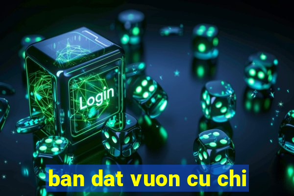 ban dat vuon cu chi