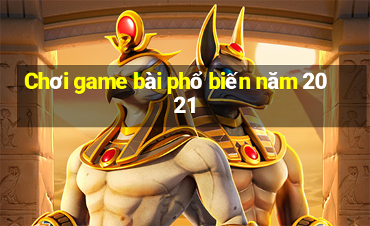 Chơi game bài phổ biến năm 2021