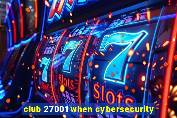 club 27001 when cybersecurity