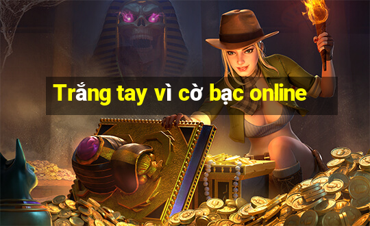 Trắng tay vì cờ bạc online