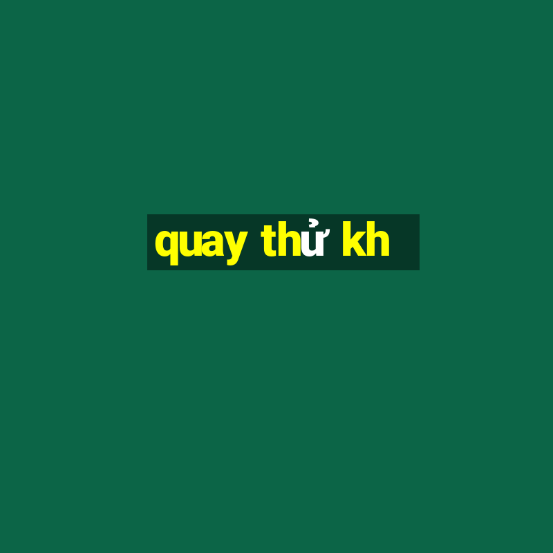 quay thử kh