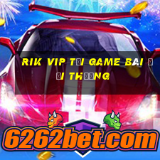 Rik Vip Tại Game Bài Đổi Thưởng