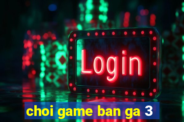 choi game ban ga 3