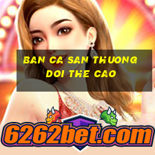 ban ca san thuong doi the cao