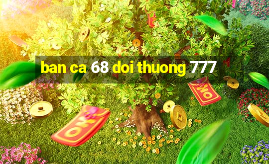 ban ca 68 doi thuong 777