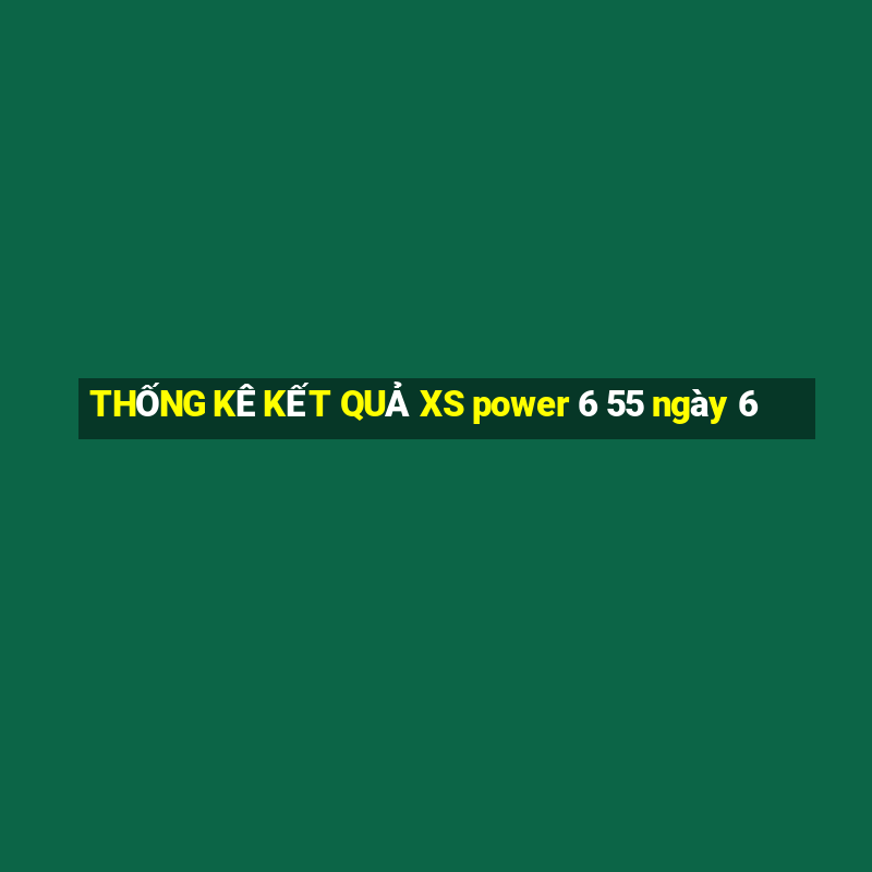 THỐNG KÊ KẾT QUẢ XS power 6 55 ngày 6