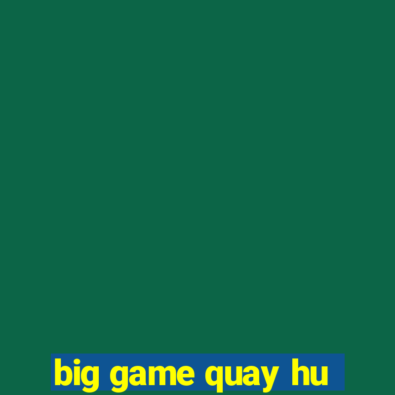 big game quay hu