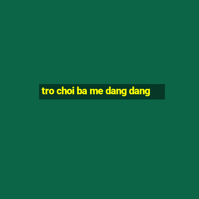 tro choi ba me dang dang