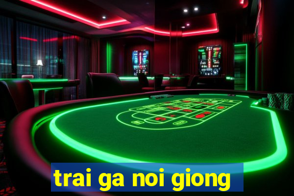 trai ga noi giong