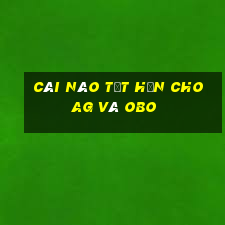 Cái nào tốt hơn cho ag và obo