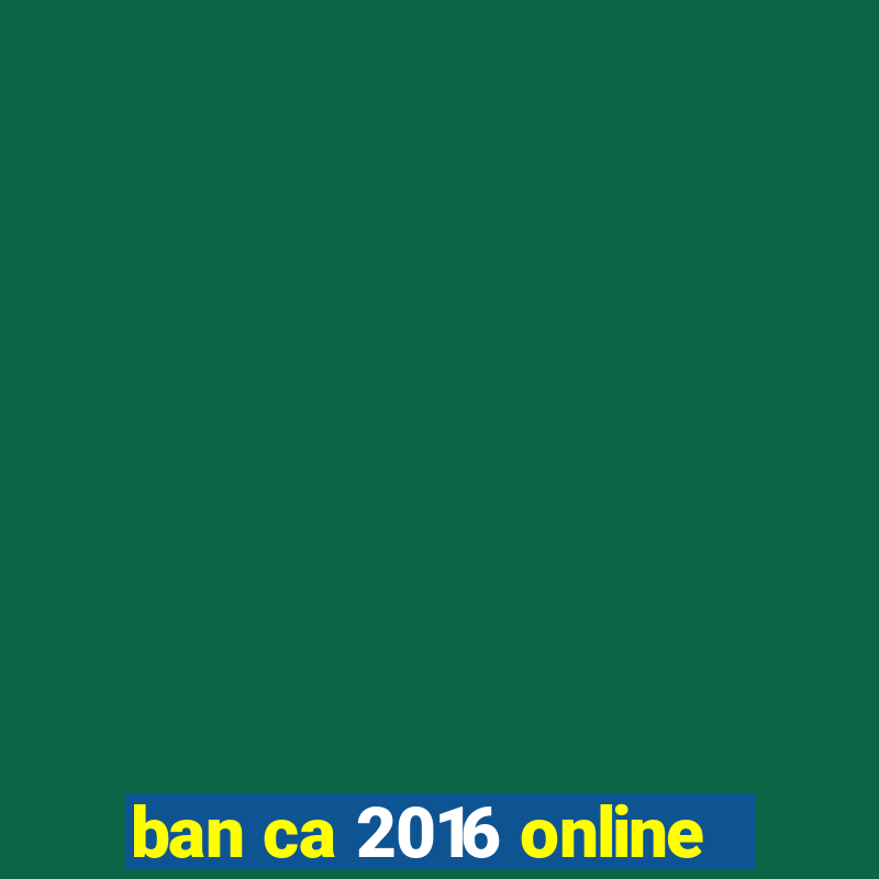 ban ca 2016 online