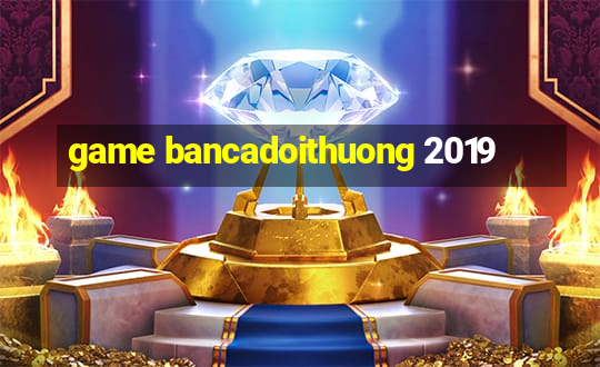 game bancadoithuong 2019