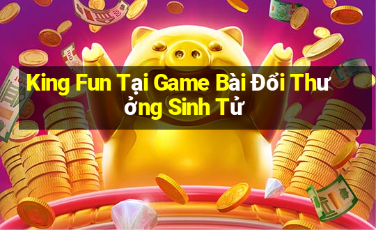 King Fun Tại Game Bài Đổi Thưởng Sinh Tử