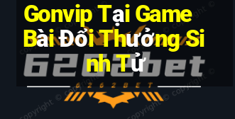 Gonvip Tại Game Bài Đổi Thưởng Sinh Tử