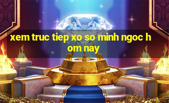 xem truc tiep xo so minh ngoc hom nay