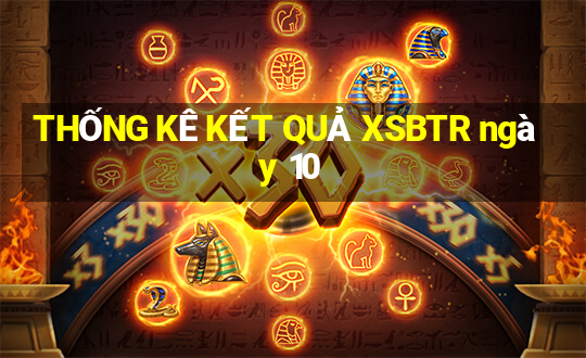 THỐNG KÊ KẾT QUẢ XSBTR ngày 10