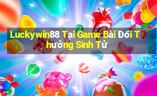 Luckywin88 Tại Game Bài Đổi Thưởng Sinh Tử