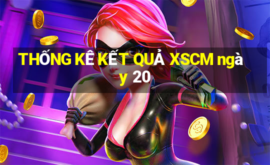 THỐNG KÊ KẾT QUẢ XSCM ngày 20