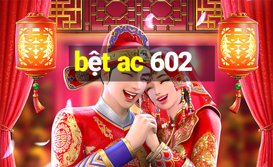 bệt ac 602