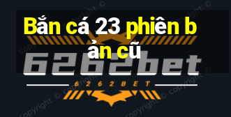 Bắn cá 23 phiên bản cũ