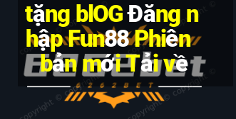 tặng blOG Đăng nhập Fun88 Phiên bản mới Tải về