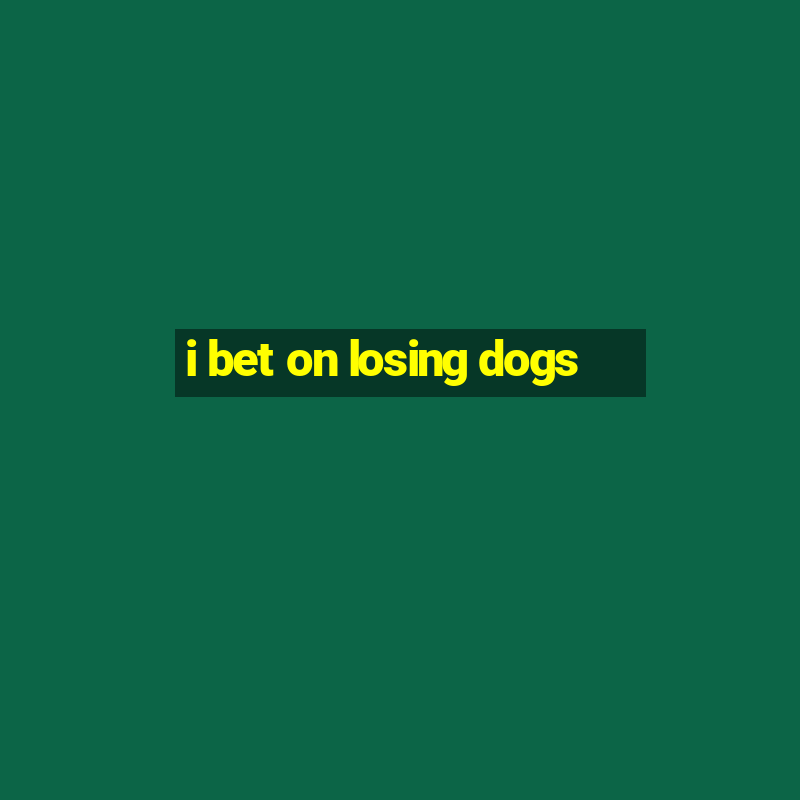 i bet on losing dogs